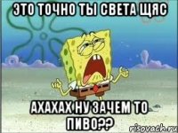 это точно ты Света щяс ахахах ну зачем то пиво??