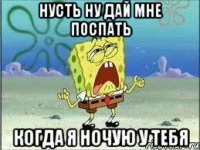 нусть ну дай мне поспать когда я ночую у тебя