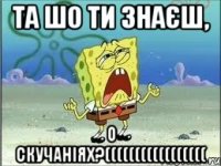 Та шо ти знаєш, о скучаніях?(((((((((((((((((