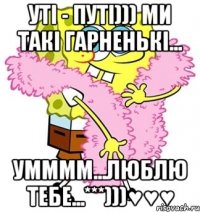 уті - путі))) ми такі гарненькі... умммм...люблю тебе...***)))♥♥♥