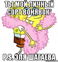 Ты мой личный сорт Вонявок* P.S. Эля Шагаева