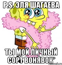 P.S. Эля Шагаева Ты мой личный сорт Вонявок*