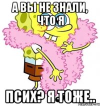 А вы не знали, что я Псих? я тоже..