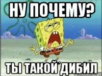 ну почему? ты такой дибил