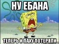 ну ебана теперь и Паху потеряли