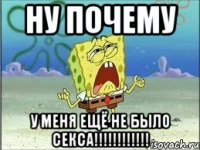 НУ ПОЧЕМУ у меня ещё не было секса!!!!!!!!!!!!