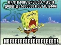 ИГРАЛ В ТОНАЛЬНЫЕ СЁРФЕРЫ И ДОШЁЛ ДО 5000000 И СЕЛ ТЕЛЕФОН НЕЕЕЕЕЕЕЕЕЕЕЕЕЕЕЕЕЕТ!