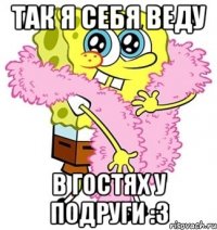 Так я себя веду В гостях у подруги :3