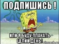 Подпишись ! Или я буду плакать целий день!