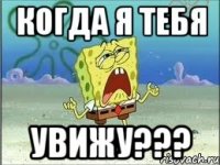 когда я тебя увижу???