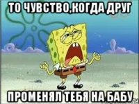 То чувство,когда друг Променял тебя на бабу