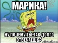 марика! ну почему ты так долго отвечаешь?