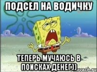 Подсел на водичку Теперь мучаюсь в поисках денег))