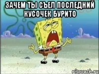 ЗАЧЕМ ТЫ СЪЕЛ ПОСЛЕДНИЙ КУСОЧЕК БУРИТО 