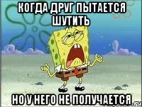 когда друг пытается шутить но у него не получается