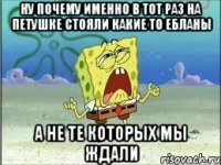 Ну почему именно в тот раз на петушке стояли какие то ебланы а не те которых мы ждали