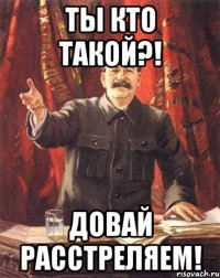 ТЫ КТО ТАКОЙ?! ДОВАЙ РАССТРЕЛЯЕМ!