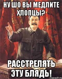 Ну шо вы медлите хлопцы? расстрелять эту блядь!