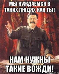 Мы нуждаемся в таких людях как ты! Нам нужны такие вожди!