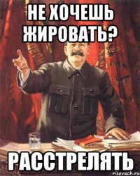 не хочешь жировать? расстрелять