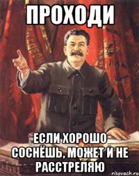 проходи если хорошо соснёшь, может и не расстреляю