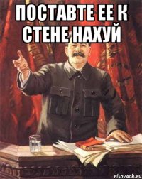 Поставте ее к стене нахуй 