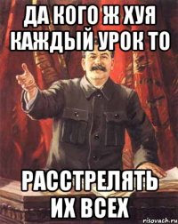 Да кого ж хуя каждый урок то Расстрелять их всех