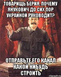 товарищь берия, почему янукович до сих пор украиной руководит? отправьте его канал какой нибудь строить