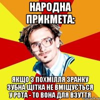 Народна прикмета: якщо з похмілля зранку зубна щітка не вміщується у рота - то вона для взуття