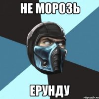 не морозь ерунду