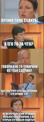 Путина тоже судить! А его то за что? Говори а не то сухарики из тебя сделаю! Вот смотрите братцы-кролики: Это оружие его! Ну во первых этим оружием пользуется его охрана. А во вторых его нельзя судить!!!