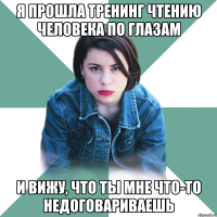 Я прошла тренинг чтению человека по глазам и вижу, что ты мне что-то недоговариваешь