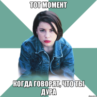 тот момент когда говорят, что ты дура