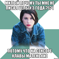 Милый почему ты мне не писал целых 3 года ?1?1 потому что на сенсоре клавы маленькие