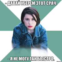 - Давай уберем этот срач. - Я не могу так быстро.