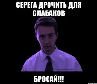 Серега дрочить для слабаков БРОСАЙ!!!