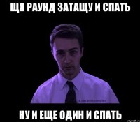 Щя раунд затащу и спать Ну и еще один и спать