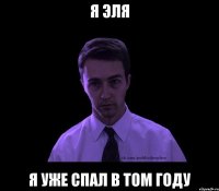 я эля я уже спал в том году