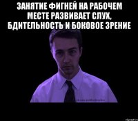 Занятие фигней на рабочем месте развивает слух, бдительность и боковое зрение 