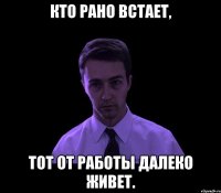 Кто рано встает, тот от работы далеко живет.