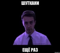 Шуткани ещё раз