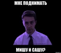 Мне поднимать Мишу и Сашу?