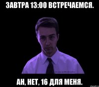 Завтра 13:00 встречаемся. ан, нет, 16 для меня.