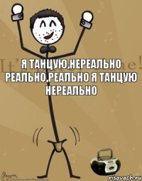 Я танцую,НеРеально реально,Реально я танцую Нереально 