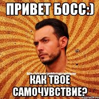 Привет Босс:) как твое самочувствие?