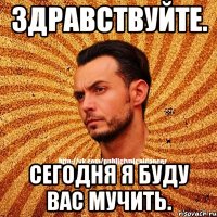 Здравствуйте. Сегодня я буду вас мучить.