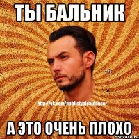 Ты бальник А это очень плохо