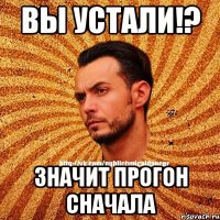 Вы устали!? Значит прогон сначала