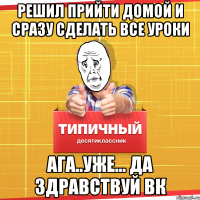 решил прийти домой и сразу сделать все уроки Ага..Уже... да здравствуй вк