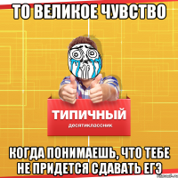 То великое чувство Когда понимаешь, что тебе не придется сдавать ЕГЭ